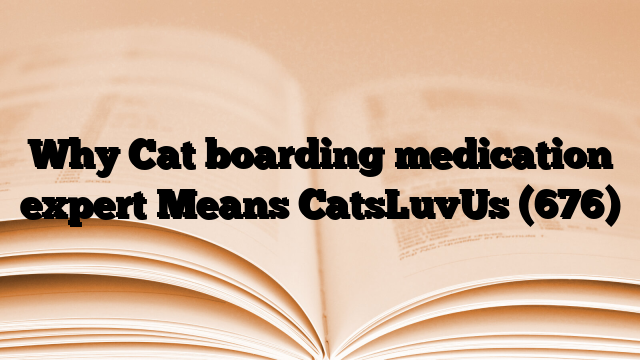 Why Cat boarding medication expert Means CatsLuvUs