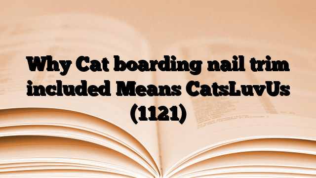 Why Cat boarding nail trim included Means CatsLuvUs