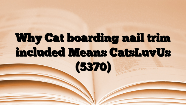 Why Cat boarding nail trim included Means CatsLuvUs