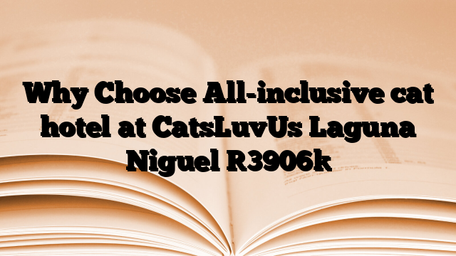 Why Choose All-inclusive cat hotel at CatsLuvUs Laguna Niguel