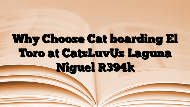 Why Choose Cat boarding El Toro at CatsLuvUs Laguna Niguel