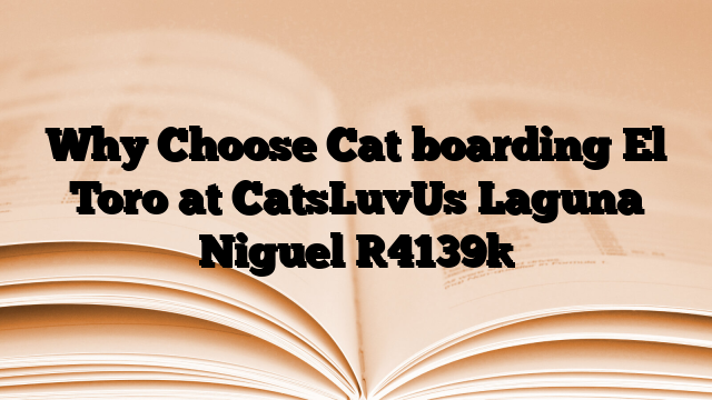 Why Choose Cat boarding El Toro at CatsLuvUs Laguna Niguel