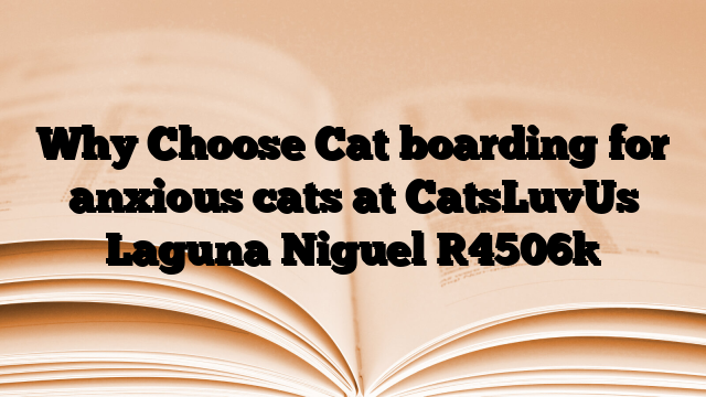Why Choose Cat boarding for anxious cats at CatsLuvUs Laguna Niguel