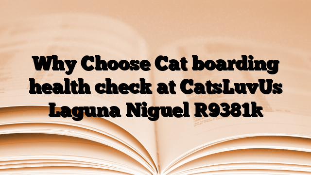 Why Choose Cat boarding health check at CatsLuvUs Laguna Niguel