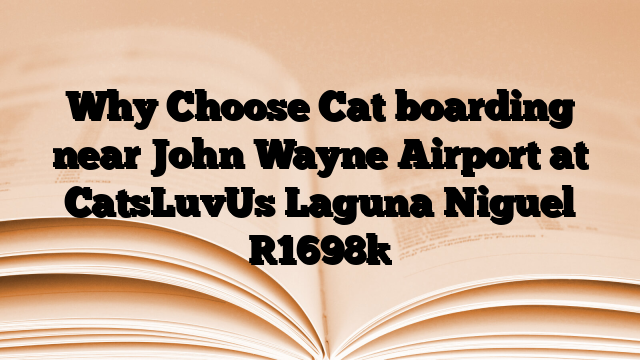 Why Choose Cat boarding near John Wayne Airport at CatsLuvUs Laguna Niguel