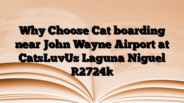 Why Choose Cat boarding near John Wayne Airport at CatsLuvUs Laguna Niguel