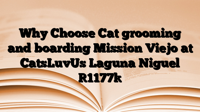 Why Choose Cat grooming and boarding Mission Viejo at CatsLuvUs Laguna Niguel