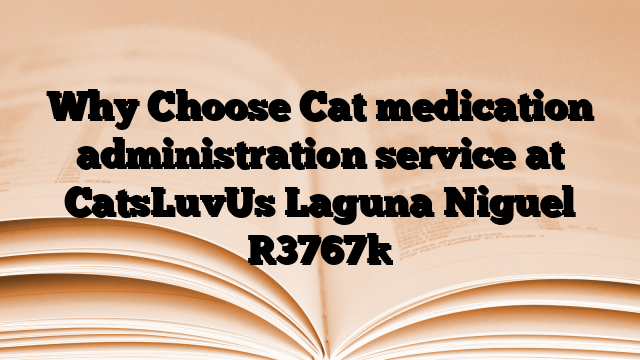 Why Choose Cat medication administration service at CatsLuvUs Laguna Niguel