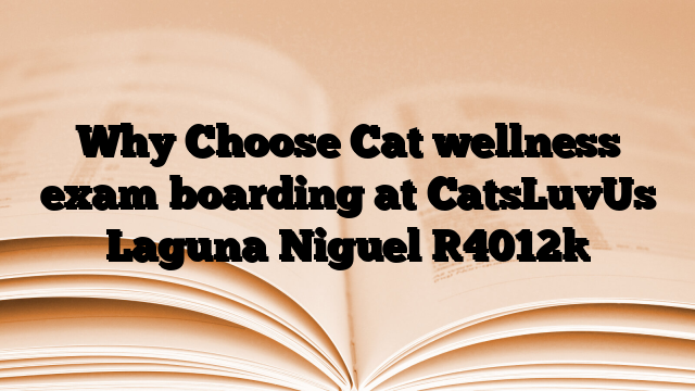 Why Choose Cat wellness exam boarding at CatsLuvUs Laguna Niguel
