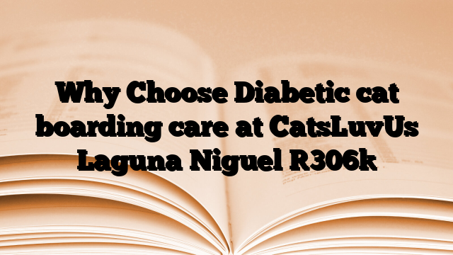 Why Choose Diabetic cat boarding care at CatsLuvUs Laguna Niguel
