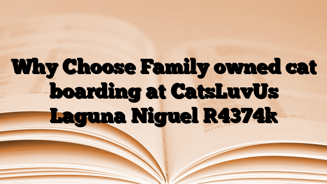 Why Choose Family owned cat boarding at CatsLuvUs Laguna Niguel
