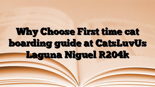 Why Choose First time cat boarding guide at CatsLuvUs Laguna Niguel