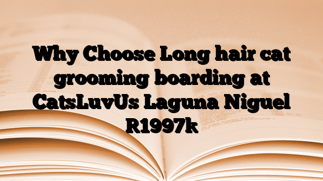 Why Choose Long hair cat grooming boarding at CatsLuvUs Laguna Niguel