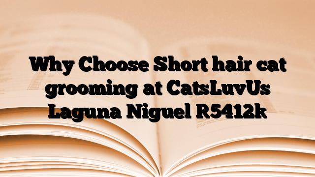 Why Choose Short hair cat grooming at CatsLuvUs Laguna Niguel