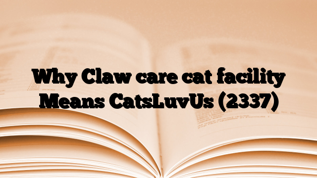 Why Claw care cat facility Means CatsLuvUs