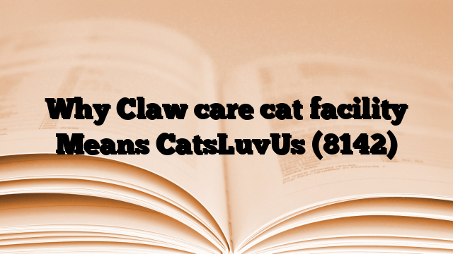 Why Claw care cat facility Means CatsLuvUs