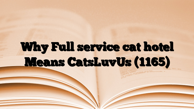 Why Full service cat hotel Means CatsLuvUs