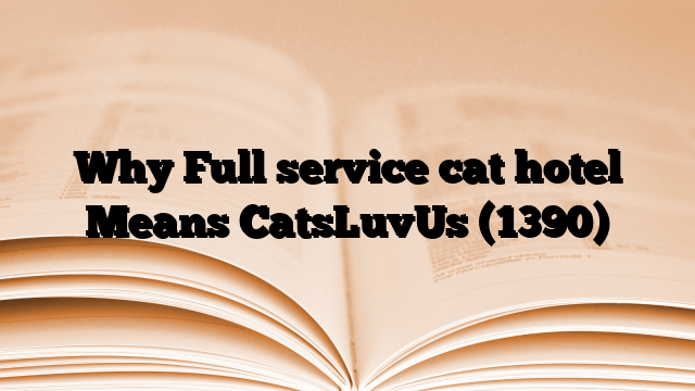 Why Full service cat hotel Means CatsLuvUs