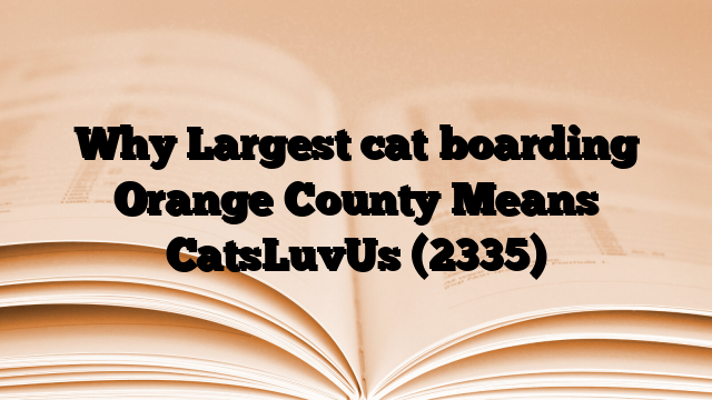 Why Largest cat boarding Orange County Means CatsLuvUs