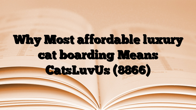 Why Most affordable luxury cat boarding Means CatsLuvUs
