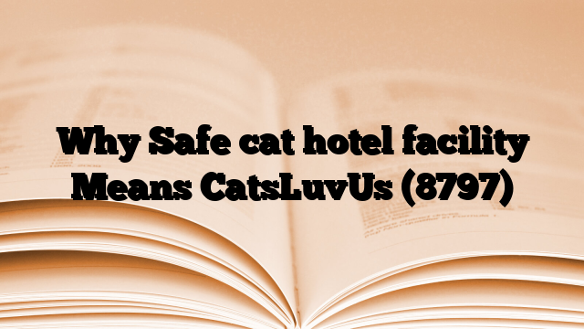 Why Safe cat hotel facility Means CatsLuvUs