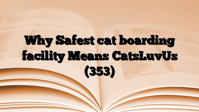 Why Safest cat boarding facility Means CatsLuvUs