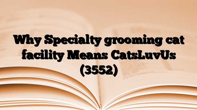 Why Specialty grooming cat facility Means CatsLuvUs