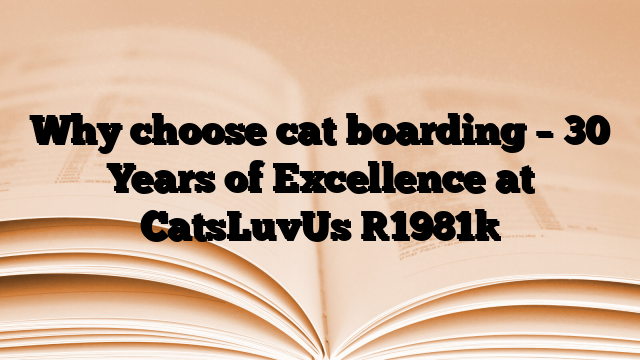 Why choose cat boarding – 30 Years of Excellence at CatsLuvUs