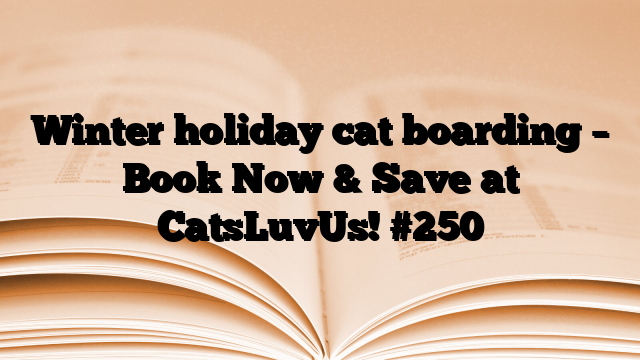 Winter holiday cat boarding – Book Now & Save at CatsLuvUs!