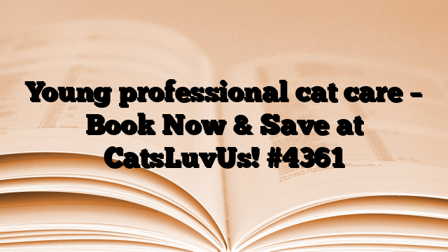 Young professional cat care – Book Now & Save at CatsLuvUs!