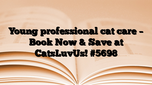 Young professional cat care – Book Now & Save at CatsLuvUs!
