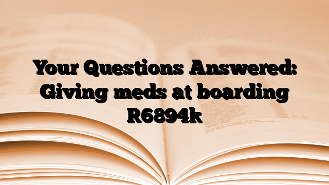 Your Questions Answered: Giving meds at boarding
