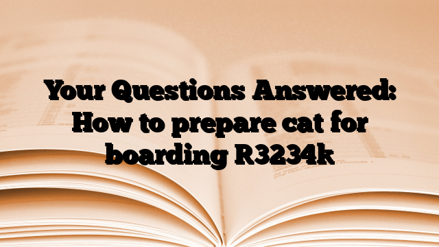 Your Questions Answered: How to prepare cat for boarding
